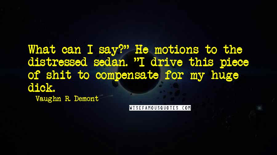 Vaughn R. Demont Quotes: What can I say?" He motions to the distressed sedan. "I drive this piece of shit to compensate for my huge dick.