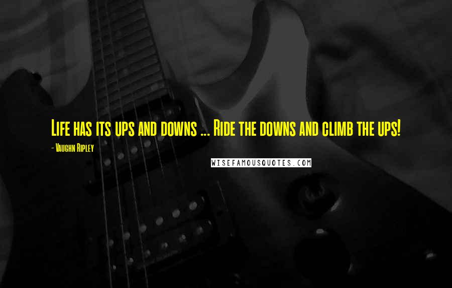 Vaughn Ripley Quotes: Life has its ups and downs ... Ride the downs and climb the ups!