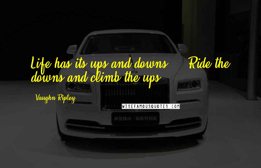 Vaughn Ripley Quotes: Life has its ups and downs ... Ride the downs and climb the ups!