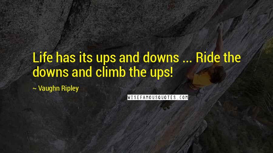 Vaughn Ripley Quotes: Life has its ups and downs ... Ride the downs and climb the ups!