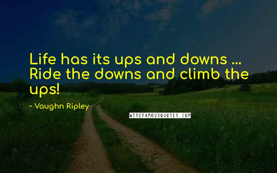 Vaughn Ripley Quotes: Life has its ups and downs ... Ride the downs and climb the ups!