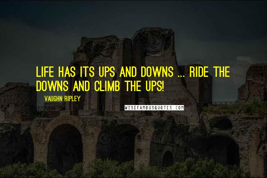 Vaughn Ripley Quotes: Life has its ups and downs ... Ride the downs and climb the ups!