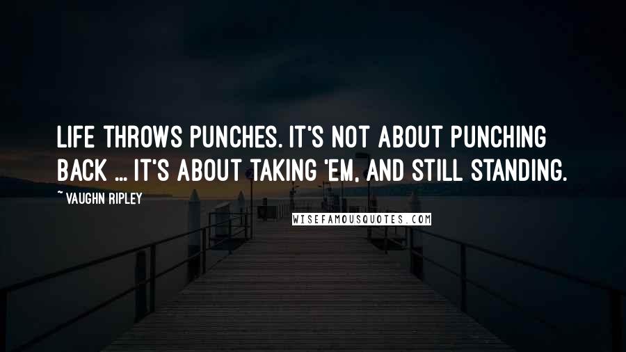 Vaughn Ripley Quotes: Life throws punches. It's not about punching back ... It's about taking 'em, and still standing.