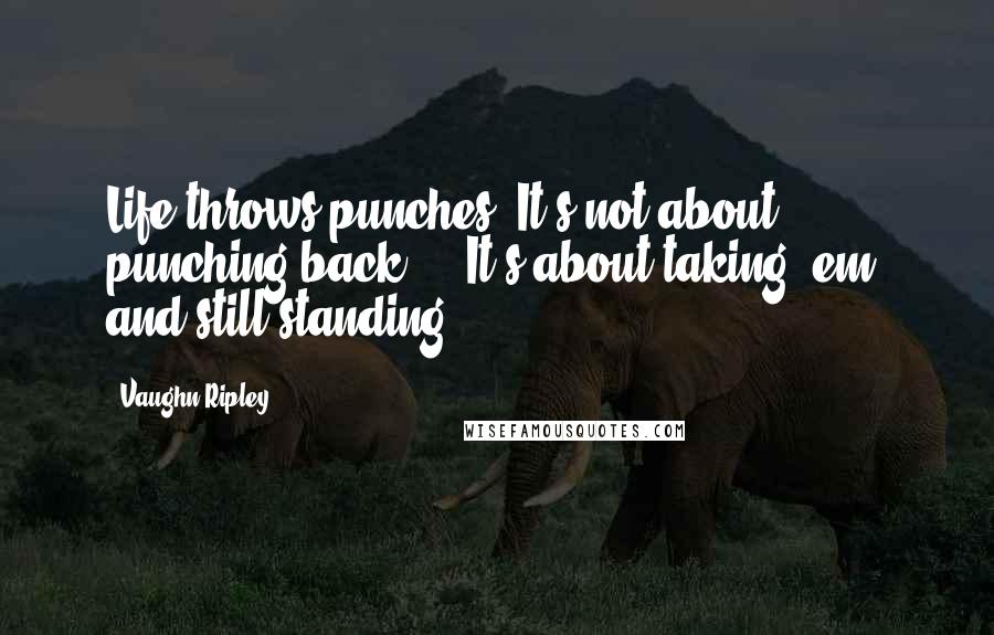 Vaughn Ripley Quotes: Life throws punches. It's not about punching back ... It's about taking 'em, and still standing.