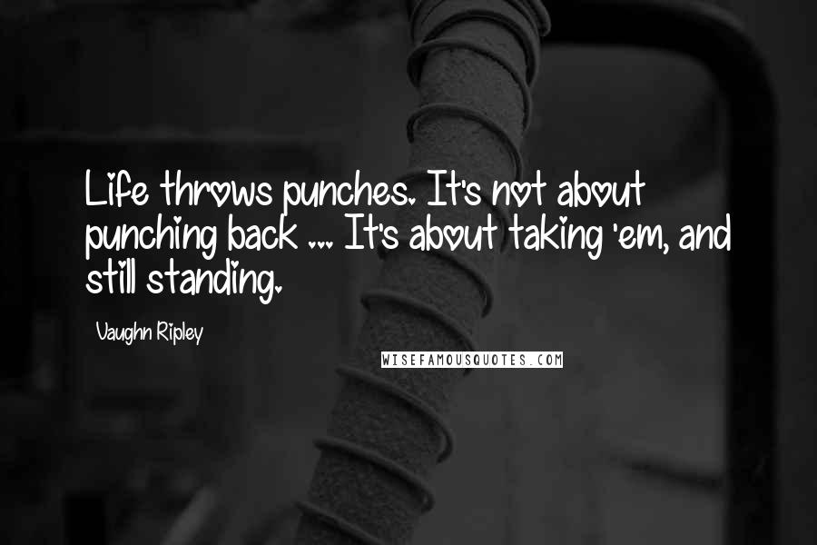 Vaughn Ripley Quotes: Life throws punches. It's not about punching back ... It's about taking 'em, and still standing.