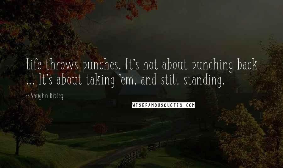 Vaughn Ripley Quotes: Life throws punches. It's not about punching back ... It's about taking 'em, and still standing.