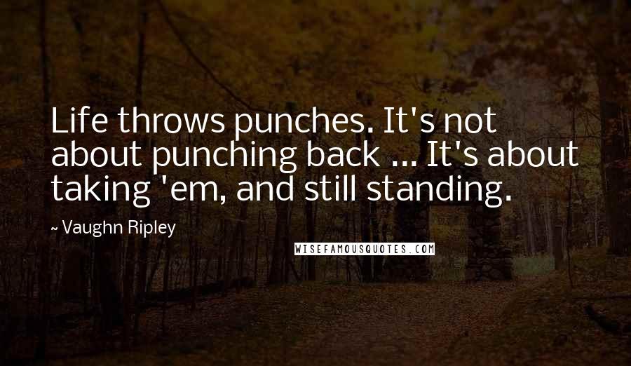 Vaughn Ripley Quotes: Life throws punches. It's not about punching back ... It's about taking 'em, and still standing.