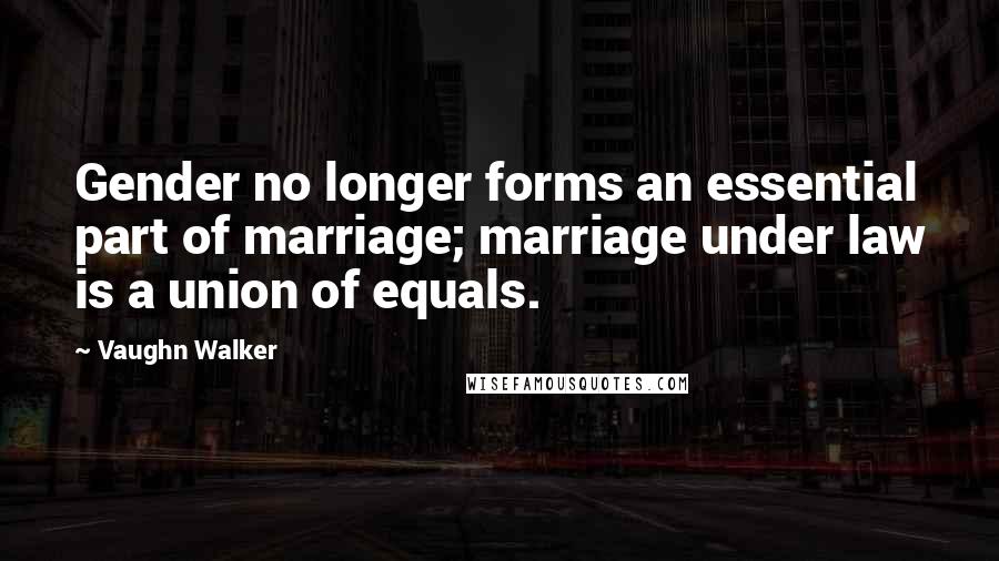 Vaughn Walker Quotes: Gender no longer forms an essential part of marriage; marriage under law is a union of equals.