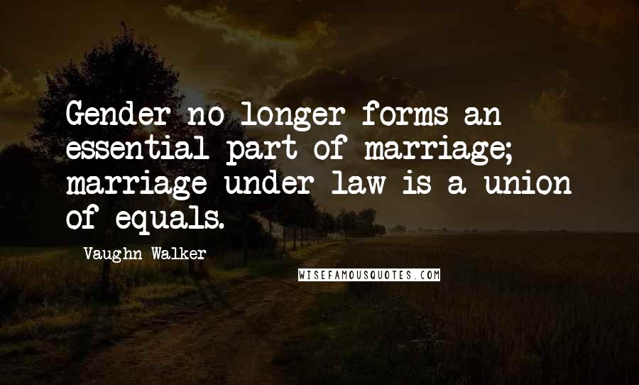 Vaughn Walker Quotes: Gender no longer forms an essential part of marriage; marriage under law is a union of equals.