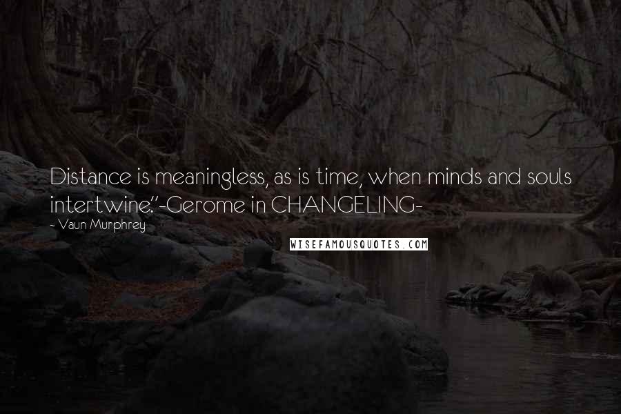 Vaun Murphrey Quotes: Distance is meaningless, as is time, when minds and souls intertwine."-Gerome in CHANGELING-