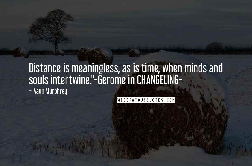 Vaun Murphrey Quotes: Distance is meaningless, as is time, when minds and souls intertwine."-Gerome in CHANGELING-