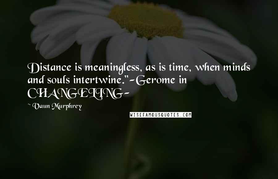 Vaun Murphrey Quotes: Distance is meaningless, as is time, when minds and souls intertwine."-Gerome in CHANGELING-