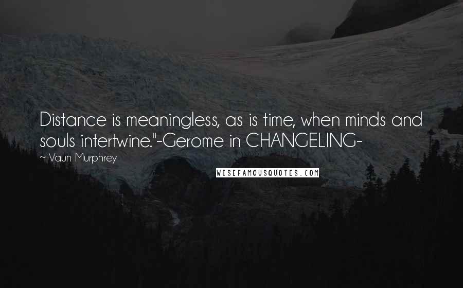 Vaun Murphrey Quotes: Distance is meaningless, as is time, when minds and souls intertwine."-Gerome in CHANGELING-