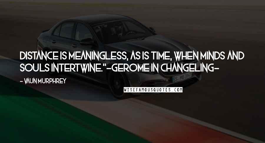 Vaun Murphrey Quotes: Distance is meaningless, as is time, when minds and souls intertwine."-Gerome in CHANGELING-