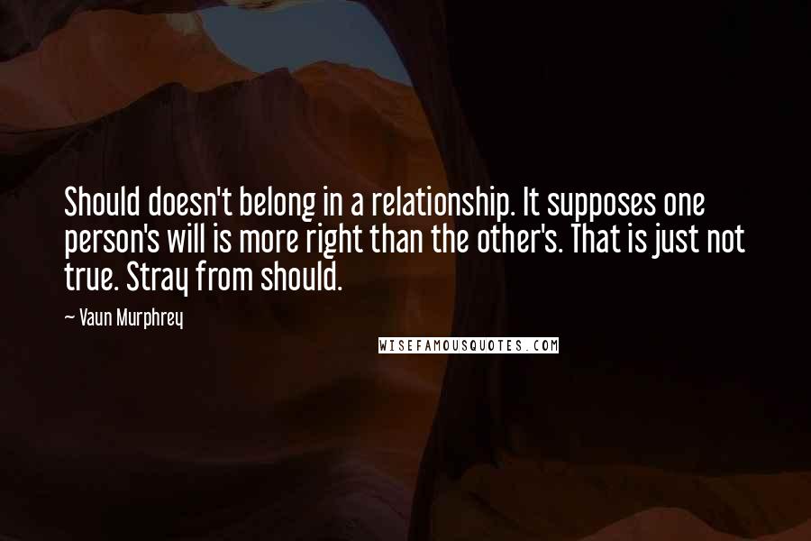 Vaun Murphrey Quotes: Should doesn't belong in a relationship. It supposes one person's will is more right than the other's. That is just not true. Stray from should.