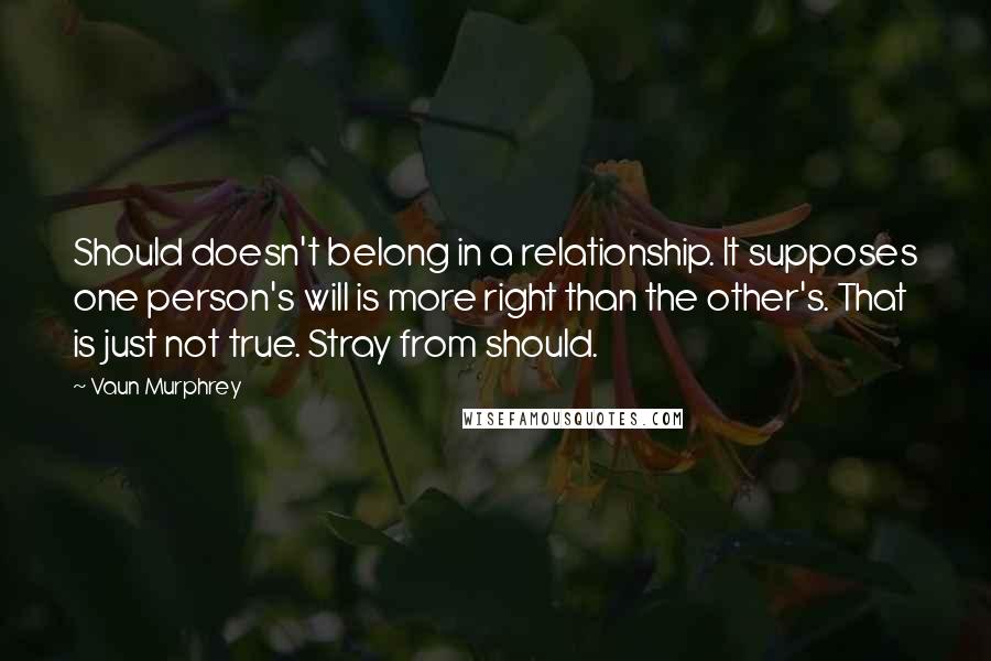 Vaun Murphrey Quotes: Should doesn't belong in a relationship. It supposes one person's will is more right than the other's. That is just not true. Stray from should.