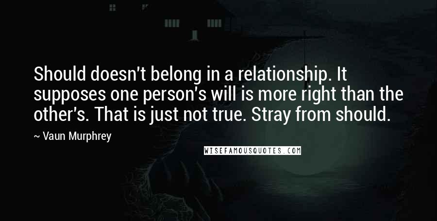 Vaun Murphrey Quotes: Should doesn't belong in a relationship. It supposes one person's will is more right than the other's. That is just not true. Stray from should.