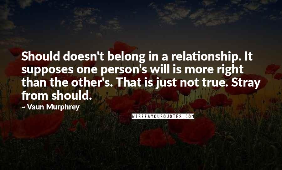 Vaun Murphrey Quotes: Should doesn't belong in a relationship. It supposes one person's will is more right than the other's. That is just not true. Stray from should.