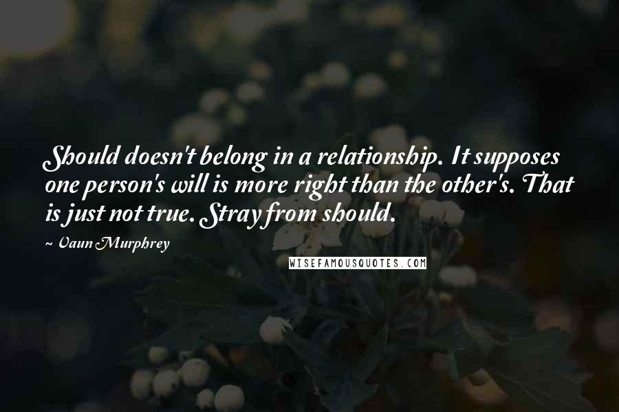 Vaun Murphrey Quotes: Should doesn't belong in a relationship. It supposes one person's will is more right than the other's. That is just not true. Stray from should.