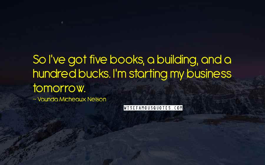 Vaunda Micheaux Nelson Quotes: So I've got five books, a building, and a hundred bucks. I'm starting my business tomorrow.