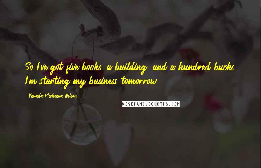 Vaunda Micheaux Nelson Quotes: So I've got five books, a building, and a hundred bucks. I'm starting my business tomorrow.