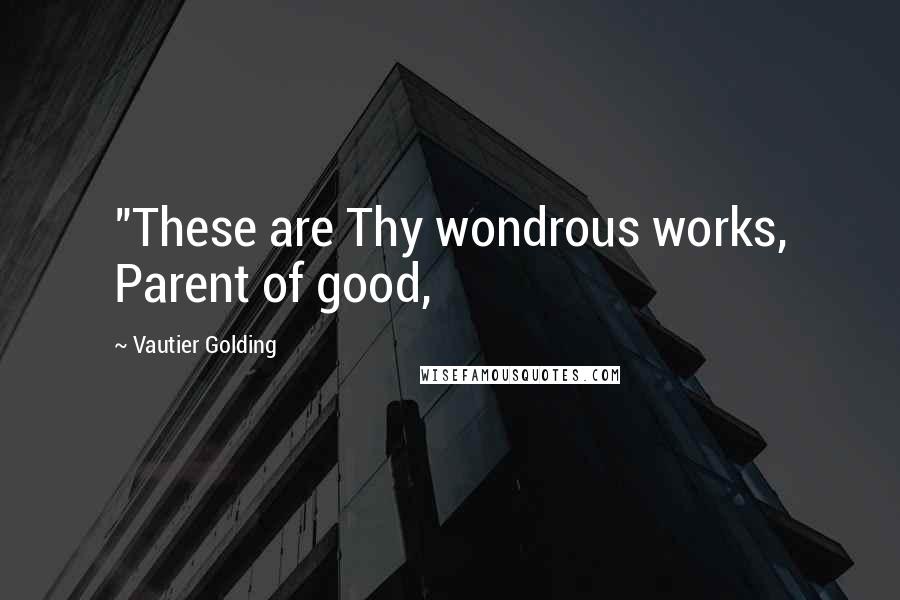 Vautier Golding Quotes: "These are Thy wondrous works, Parent of good,