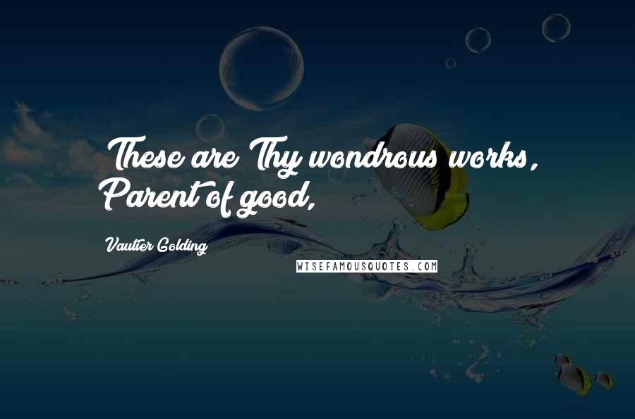 Vautier Golding Quotes: "These are Thy wondrous works, Parent of good,