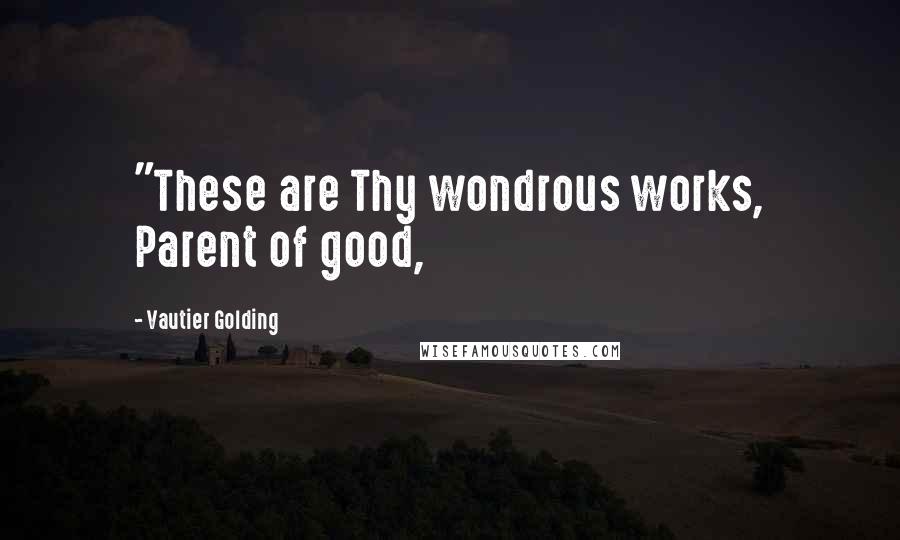 Vautier Golding Quotes: "These are Thy wondrous works, Parent of good,