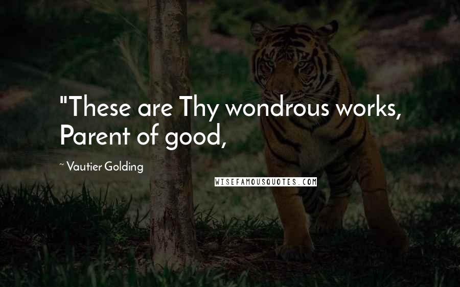 Vautier Golding Quotes: "These are Thy wondrous works, Parent of good,