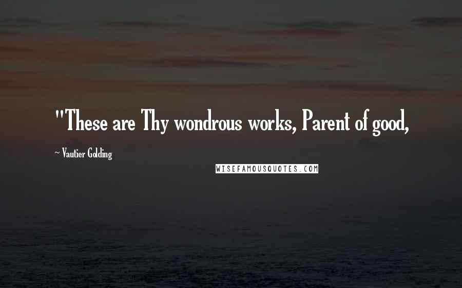 Vautier Golding Quotes: "These are Thy wondrous works, Parent of good,