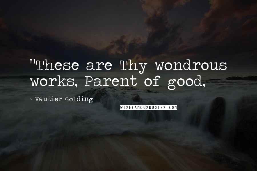 Vautier Golding Quotes: "These are Thy wondrous works, Parent of good,