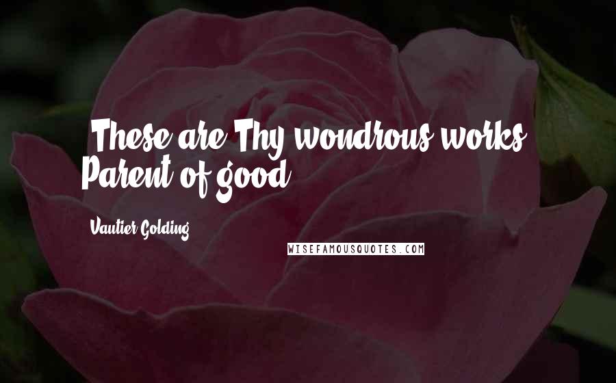 Vautier Golding Quotes: "These are Thy wondrous works, Parent of good,