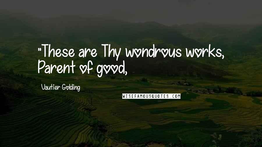 Vautier Golding Quotes: "These are Thy wondrous works, Parent of good,