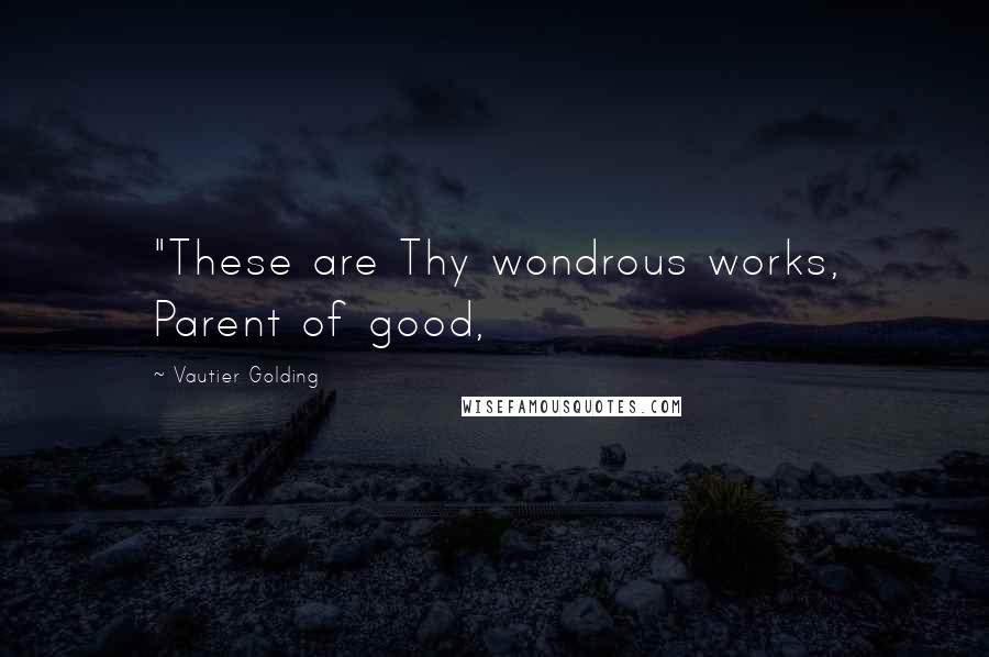 Vautier Golding Quotes: "These are Thy wondrous works, Parent of good,