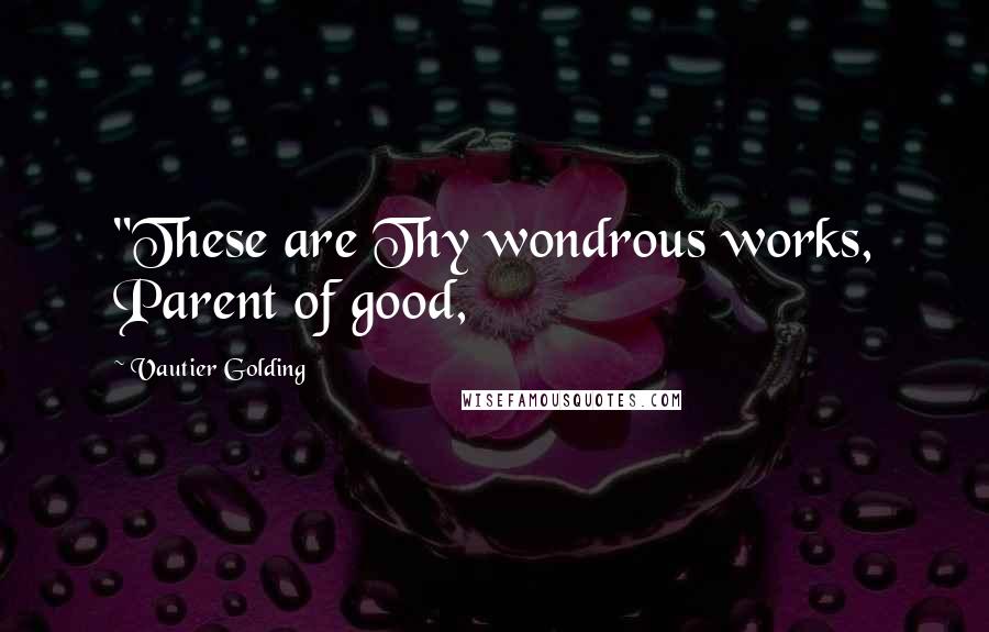 Vautier Golding Quotes: "These are Thy wondrous works, Parent of good,