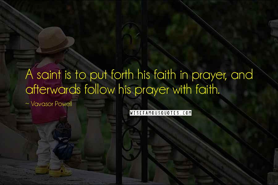 Vavasor Powell Quotes: A saint is to put forth his faith in prayer, and afterwards follow his prayer with faith.
