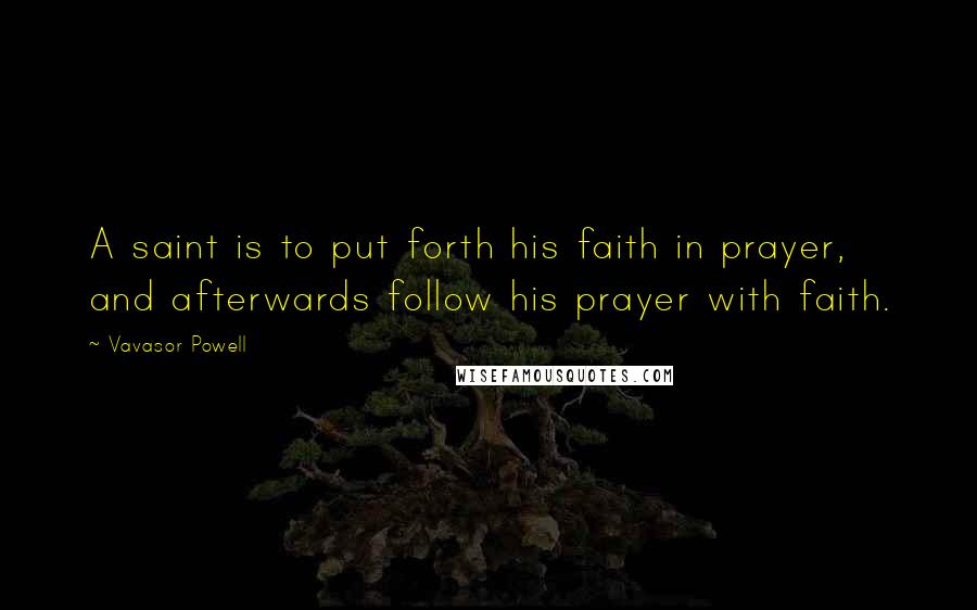 Vavasor Powell Quotes: A saint is to put forth his faith in prayer, and afterwards follow his prayer with faith.