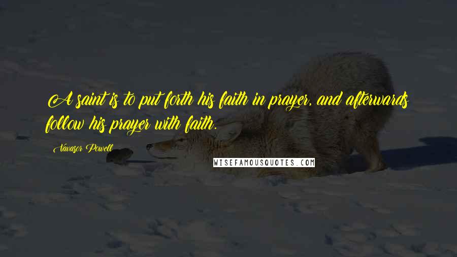 Vavasor Powell Quotes: A saint is to put forth his faith in prayer, and afterwards follow his prayer with faith.