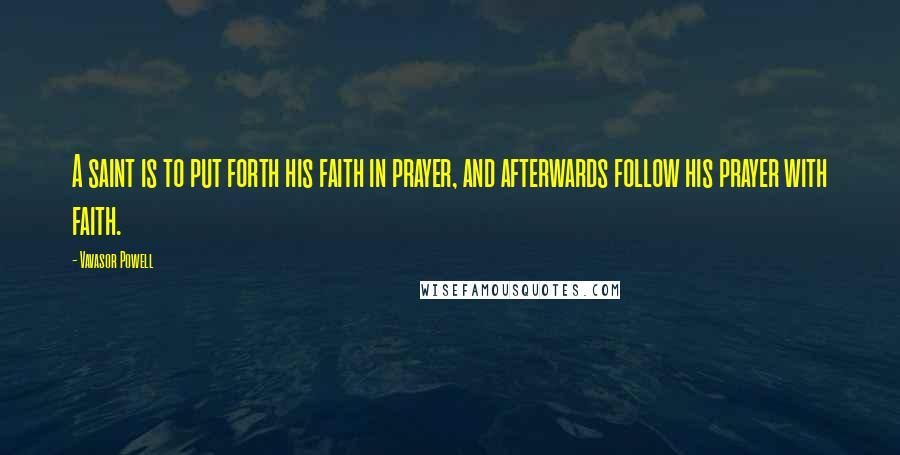 Vavasor Powell Quotes: A saint is to put forth his faith in prayer, and afterwards follow his prayer with faith.