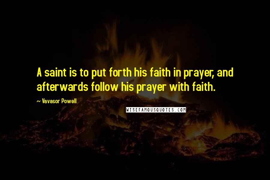 Vavasor Powell Quotes: A saint is to put forth his faith in prayer, and afterwards follow his prayer with faith.