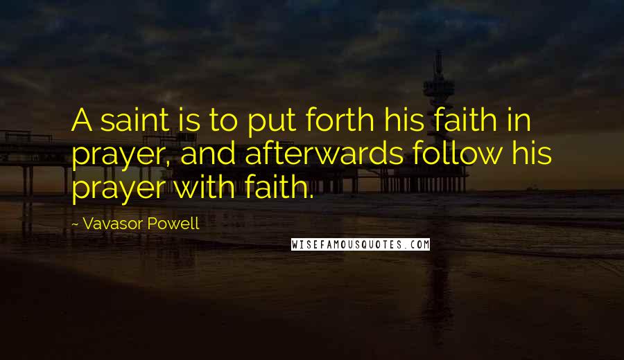Vavasor Powell Quotes: A saint is to put forth his faith in prayer, and afterwards follow his prayer with faith.