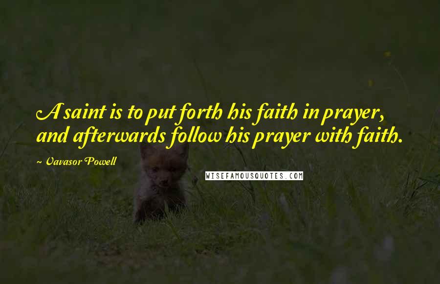 Vavasor Powell Quotes: A saint is to put forth his faith in prayer, and afterwards follow his prayer with faith.