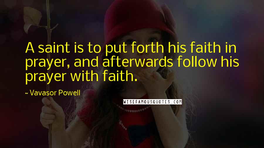 Vavasor Powell Quotes: A saint is to put forth his faith in prayer, and afterwards follow his prayer with faith.