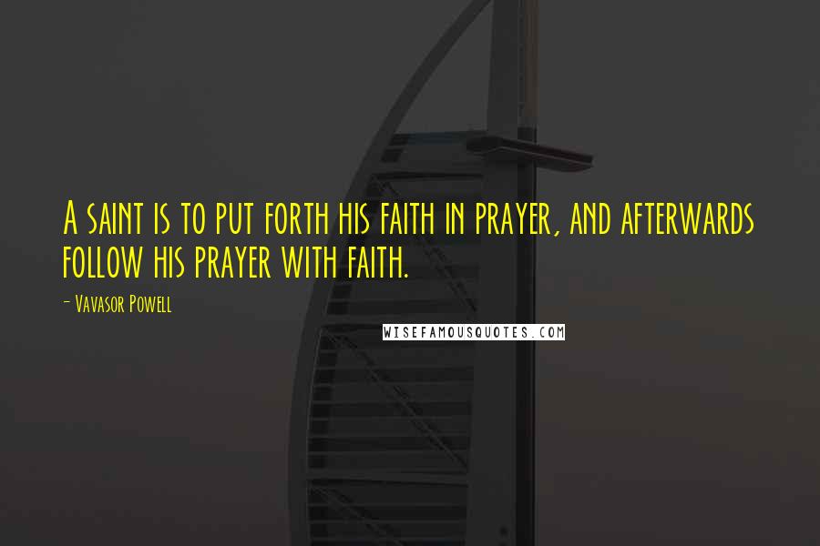 Vavasor Powell Quotes: A saint is to put forth his faith in prayer, and afterwards follow his prayer with faith.