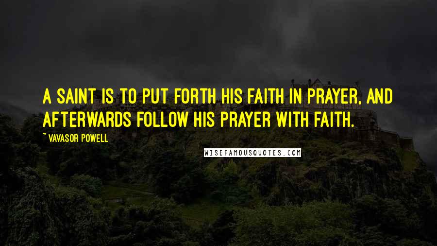 Vavasor Powell Quotes: A saint is to put forth his faith in prayer, and afterwards follow his prayer with faith.