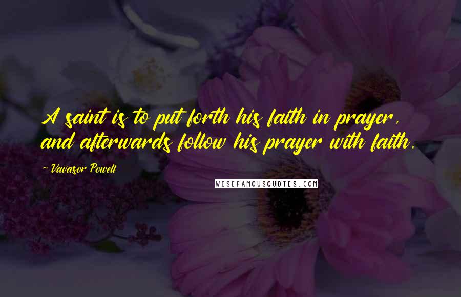 Vavasor Powell Quotes: A saint is to put forth his faith in prayer, and afterwards follow his prayer with faith.