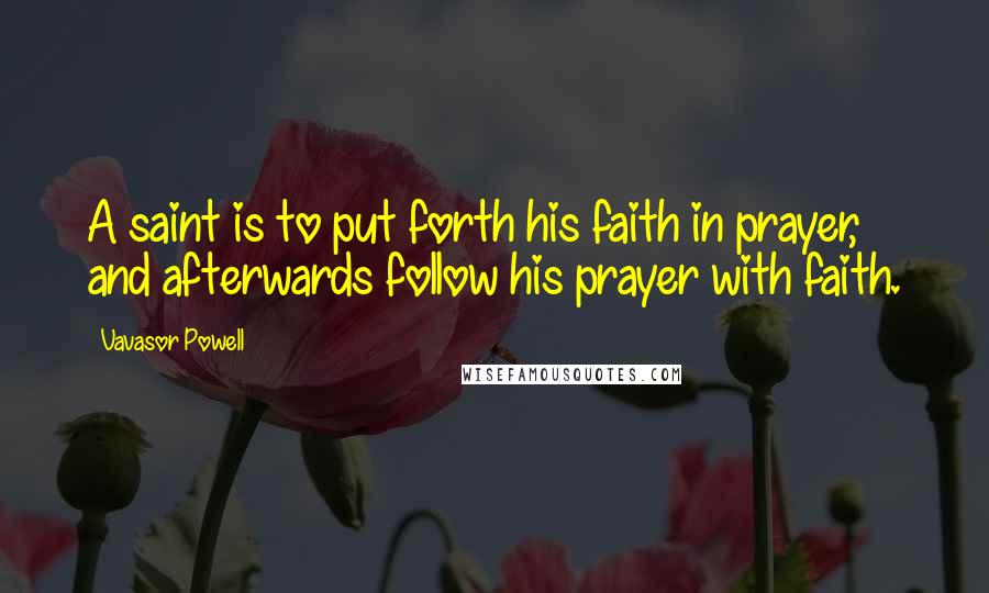 Vavasor Powell Quotes: A saint is to put forth his faith in prayer, and afterwards follow his prayer with faith.