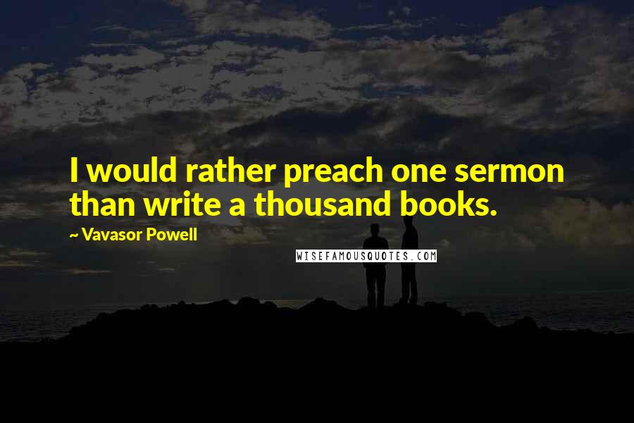 Vavasor Powell Quotes: I would rather preach one sermon than write a thousand books.