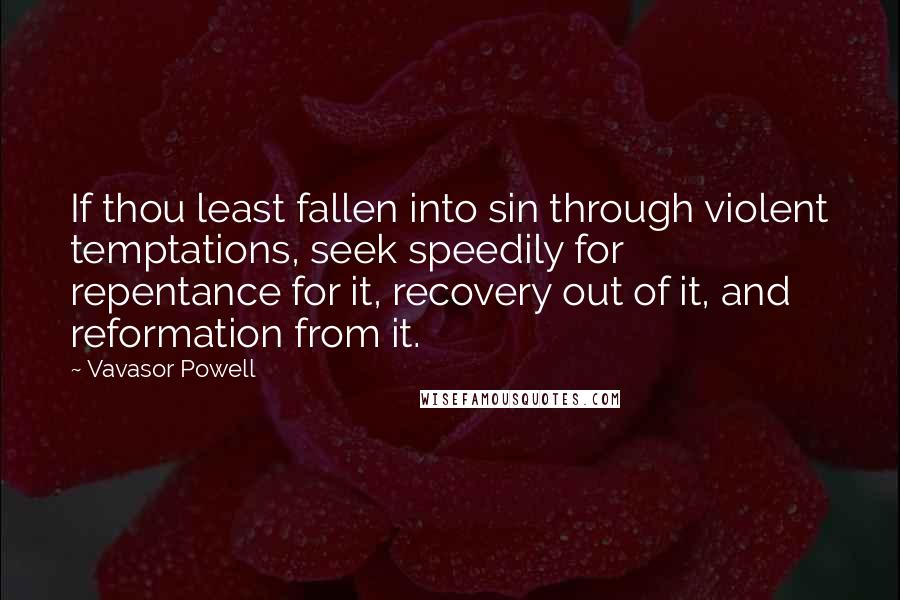 Vavasor Powell Quotes: If thou least fallen into sin through violent temptations, seek speedily for repentance for it, recovery out of it, and reformation from it.