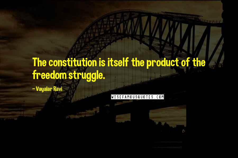 Vayalar Ravi Quotes: The constitution is itself the product of the freedom struggle.